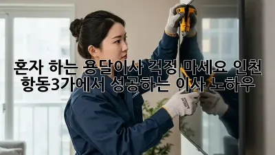 혼자 하는 용달이사? 걱정 마세요! 인천 항동3가에서 성공하는 이사 노하우
